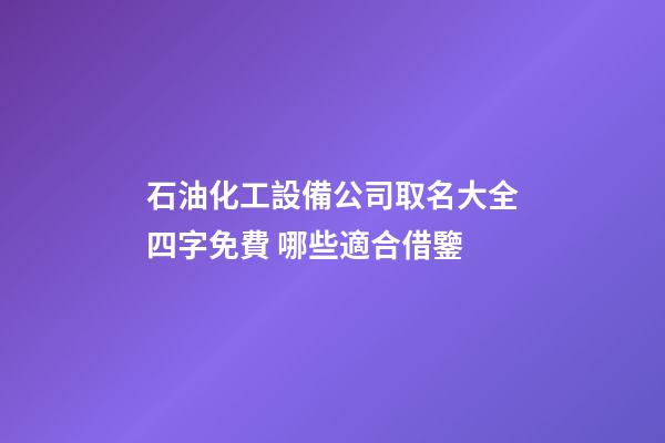 石油化工設備公司取名大全四字免費 哪些適合借鑒-第1張-公司起名-玄機派